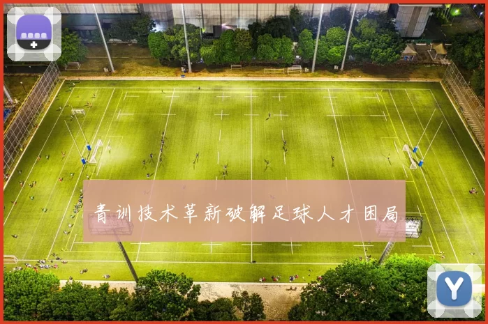 青训技术革新破解足球人才困局