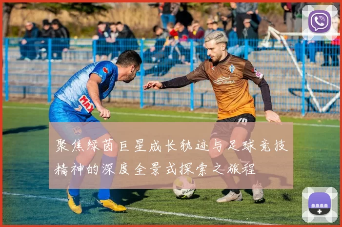 聚焦绿茵巨星成长轨迹与足球竞技精神的深度全景式探索之旅程