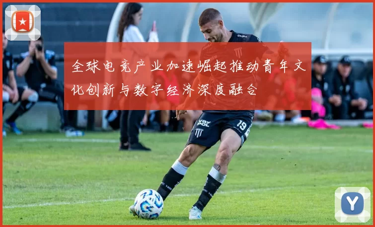 全球电竞产业加速崛起推动青年文化创新与数字经济深度融合