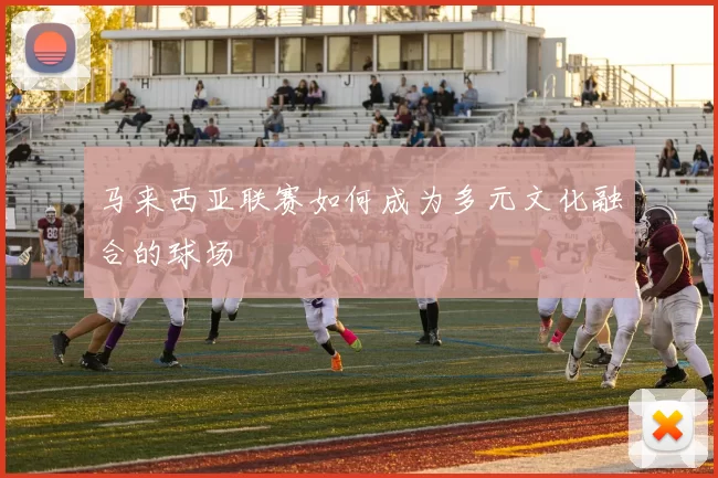 马来西亚联赛如何成为多元文化融合的球场