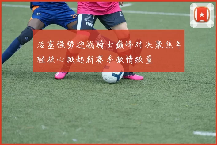 活塞强势迎战骑士巅峰对决聚焦年轻核心掀起新赛季激情较量
