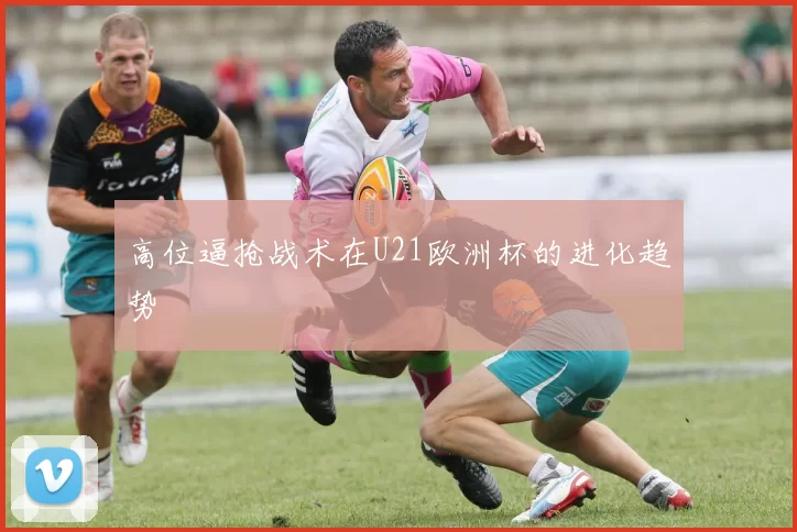 高位逼抢战术在U21欧洲杯的进化趋势