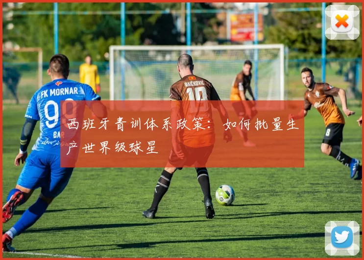 西班牙青训体系政策：如何批量生产世界级球星