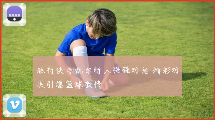 独行侠与凯尔特人强强对话 精彩对决引爆篮球激情