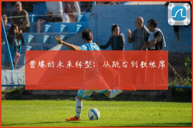 曹缘的未来转型：从跳台到教练席