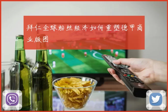 拜仁全球粉丝经济如何重塑德甲商业版图