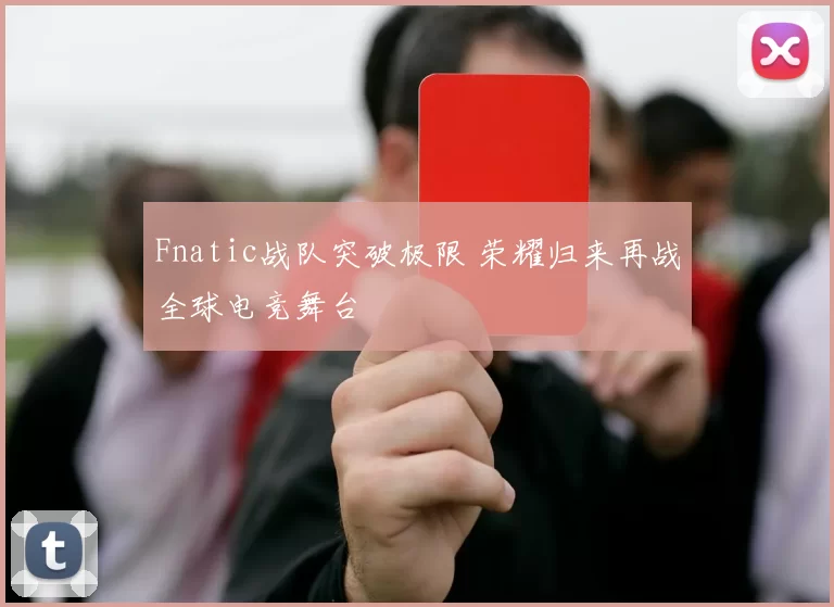 Fnatic战队突破极限 荣耀归来再战全球电竞舞台