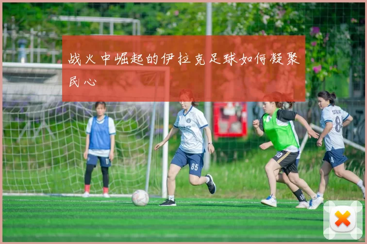 战火中崛起的伊拉克足球如何凝聚民心