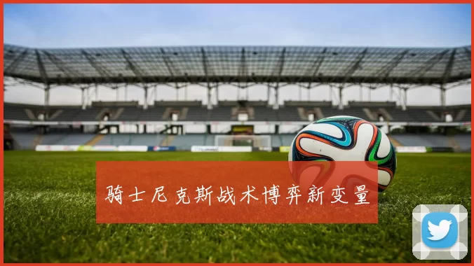 骑士尼克斯战术博弈新变量