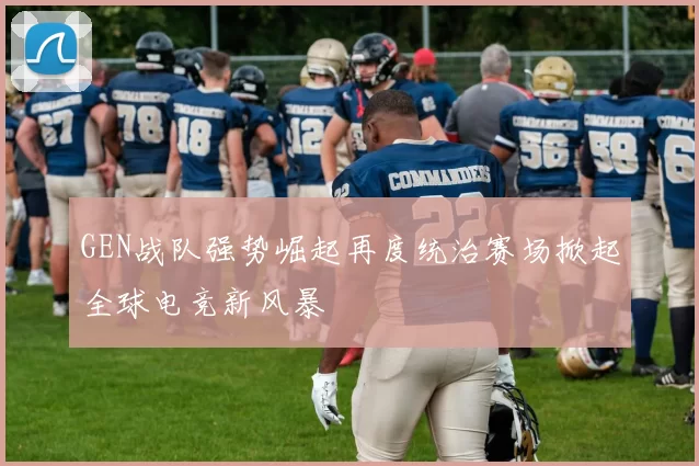 GEN战队强势崛起再度统治赛场掀起全球电竞新风暴