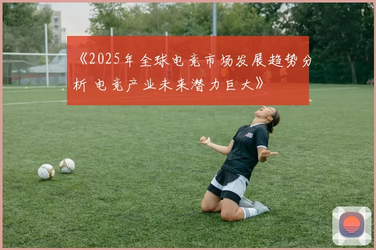 《2025年全球电竞市场发展趋势分析 电竞产业未来潜力巨大》