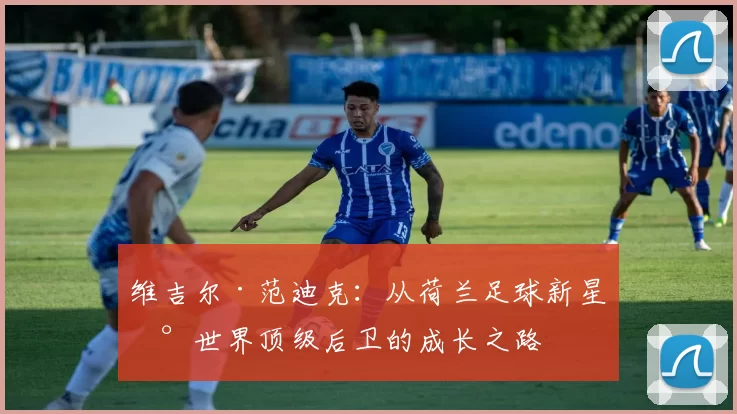 维吉尔·范迪克：从荷兰足球新星到世界顶级后卫的成长之路