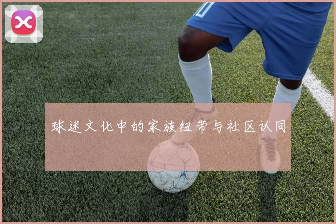球迷文化中的家族纽带与社区认同
