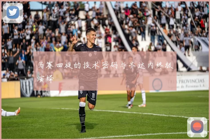 马赛回旋的技术密码与齐达内终极演绎