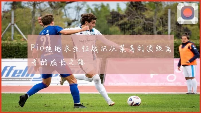 Pio绝地求生征战记从菜鸟到顶级高手的成长之路