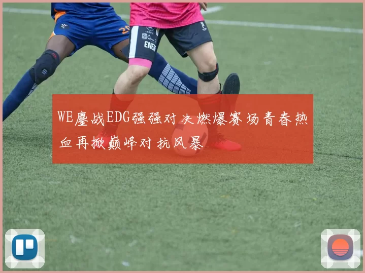 WE鏖战EDG强强对决燃爆赛场青春热血再掀巅峰对抗风暴