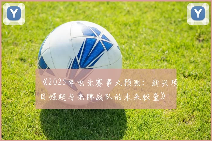 《2025年电竞赛事大预测：新兴项目崛起与老牌战队的未来较量》