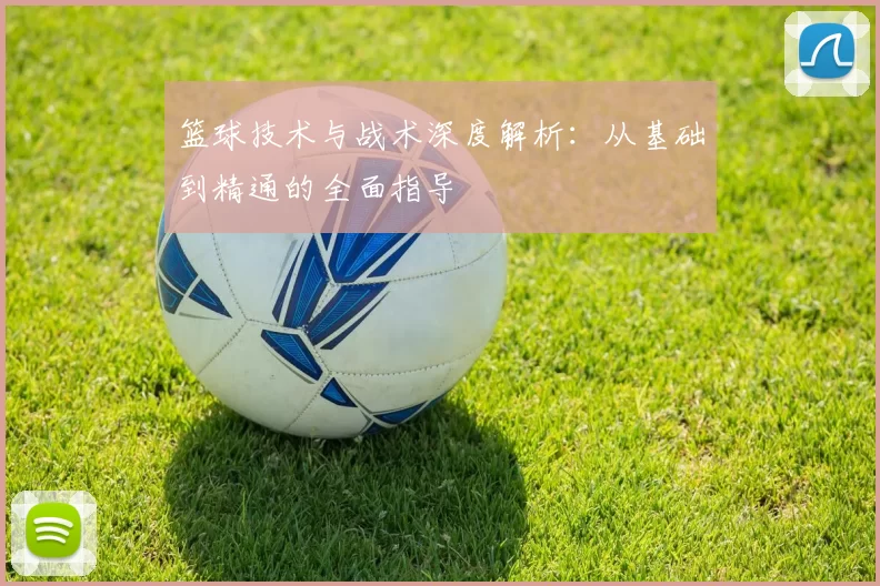 篮球技术与战术深度解析：从基础到精通的全面指导