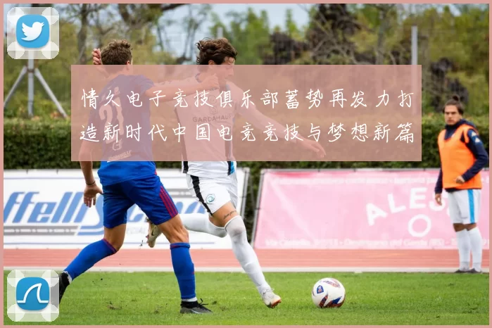 情久电子竞技俱乐部蓄势再发力打造新时代中国电竞竞技与梦想新篇章