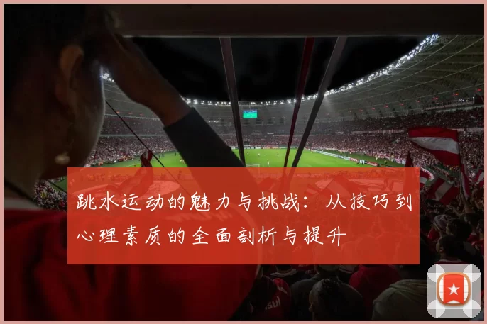 跳水运动的魅力与挑战：从技巧到心理素质的全面剖析与提升