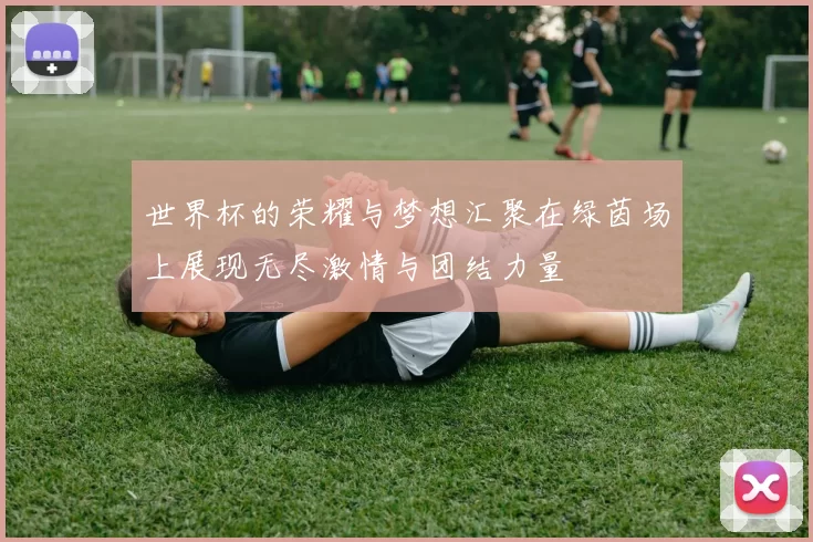 世界杯的荣耀与梦想汇聚在绿茵场上展现无尽激情与团结力量