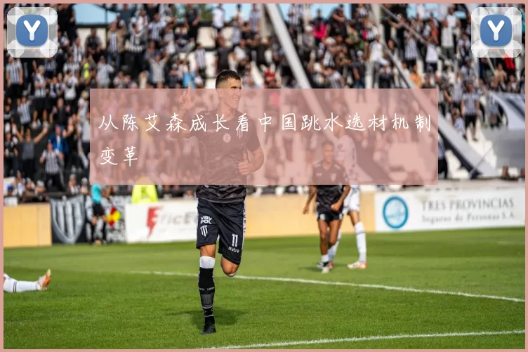 从陈艾森成长看中国跳水选材机制变革