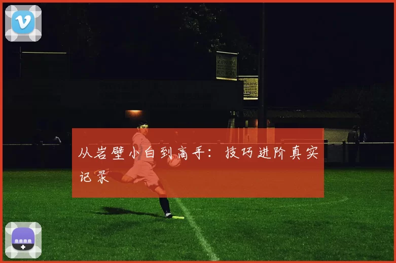 从岩壁小白到高手：技巧进阶真实记录