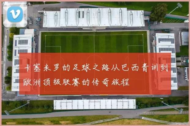 卡塞米罗的足球之路从巴西青训到欧洲顶级联赛的传奇旅程