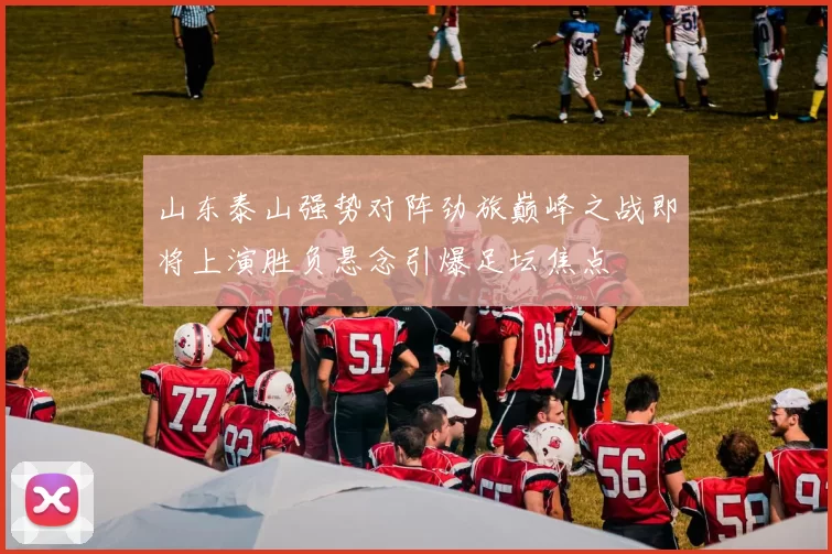 山东泰山强势对阵劲旅巅峰之战即将上演胜负悬念引爆足坛焦点